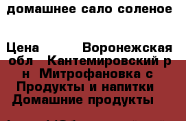 домашнее сало соленое › Цена ­ 600 - Воронежская обл., Кантемировский р-н, Митрофановка с. Продукты и напитки » Домашние продукты   